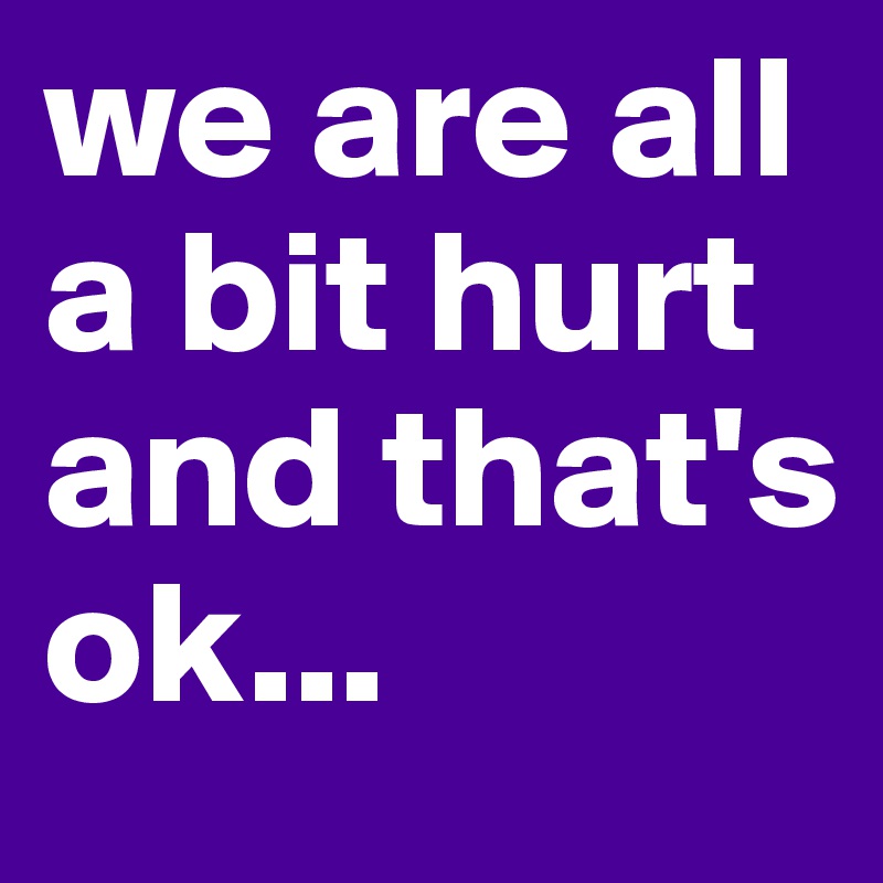 we are all a bit hurt and that's ok...