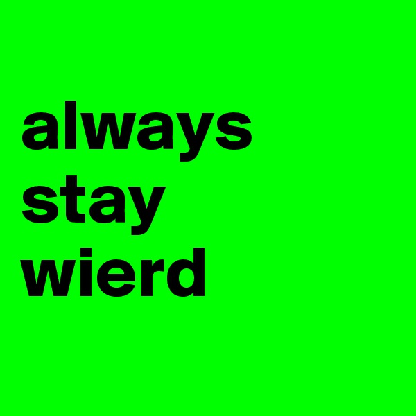 
always
stay
wierd
