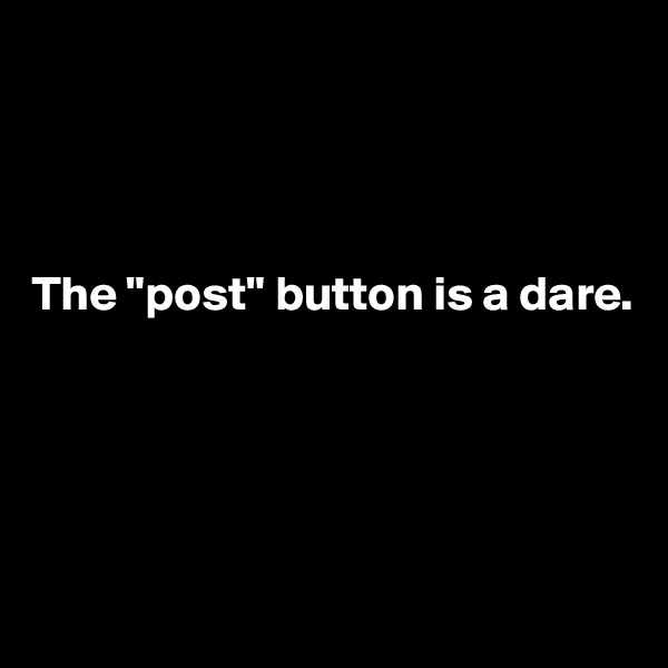 




The "post" button is a dare.





