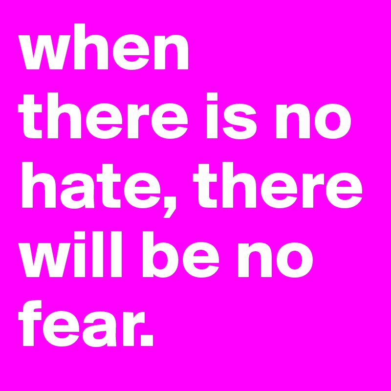 when there is no hate, there will be no fear.