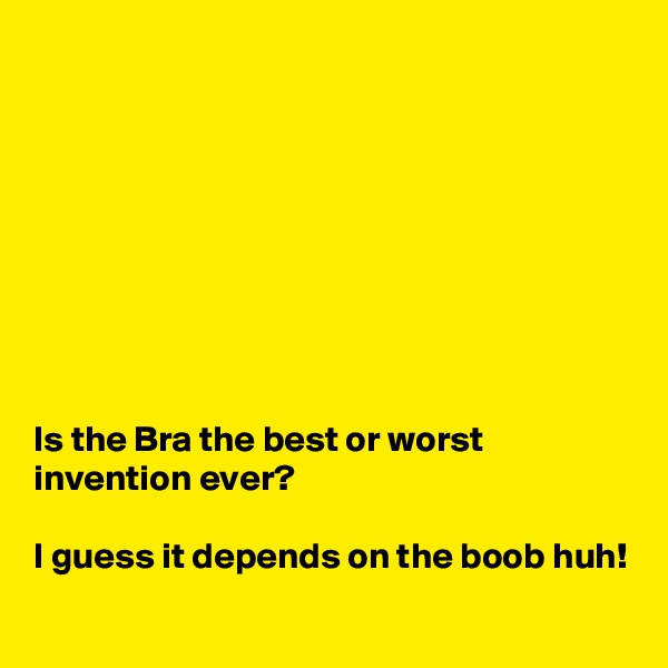 









Is the Bra the best or worst invention ever? 

I guess it depends on the boob huh!
