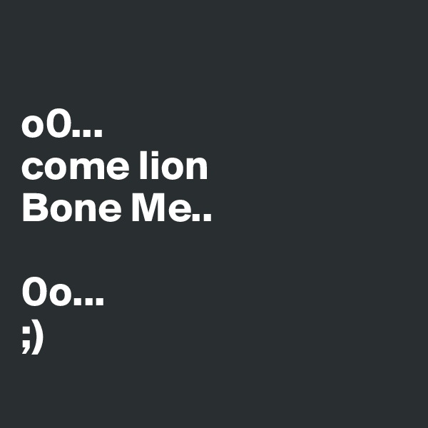 

o0...
come lion
Bone Me..

0o...
;)
