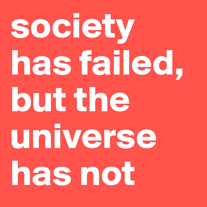 society has failed, but the universe has not