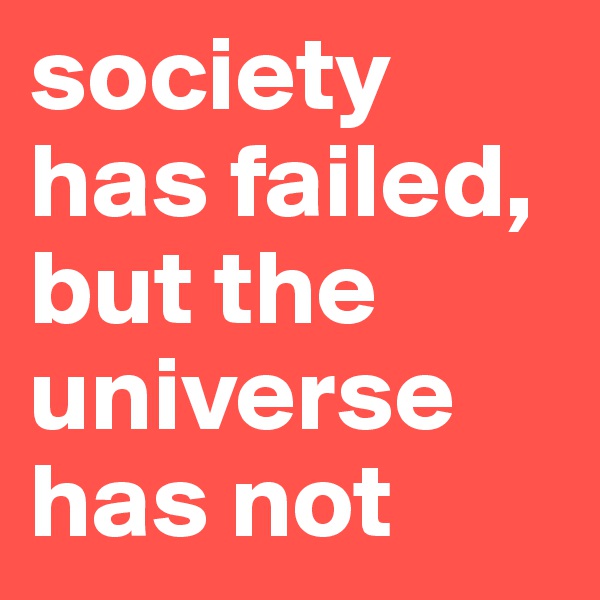 society has failed, but the universe has not