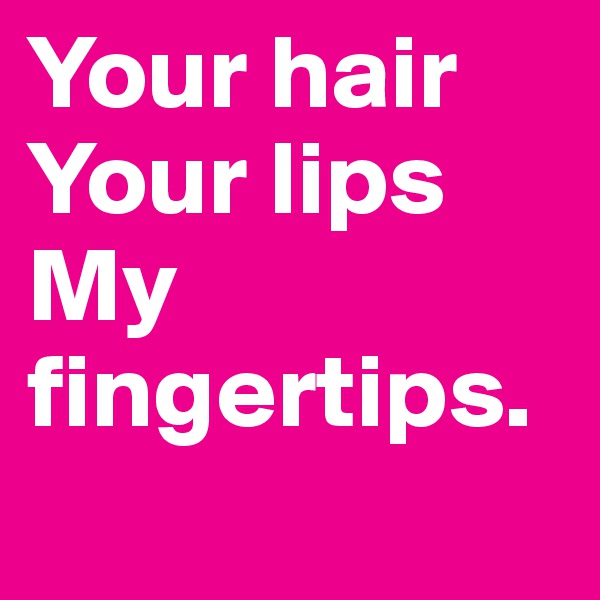 Your hair
Your lips
My fingertips.
