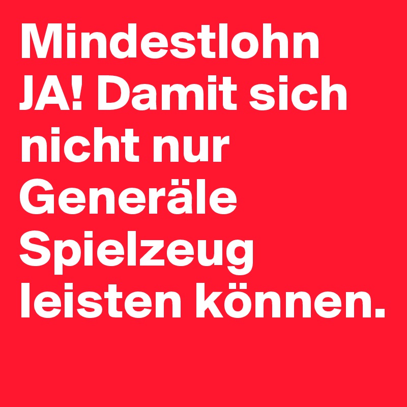 Mindestlohn JA! Damit sich nicht nur Generäle Spielzeug leisten können.