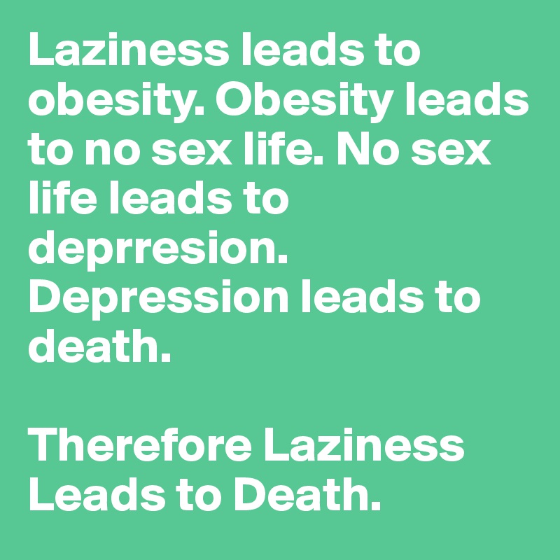 Laziness leads to obesity. Obesity leads to no sex life. No sex life leads to deprresion. Depression leads to death.

Therefore Laziness Leads to Death.