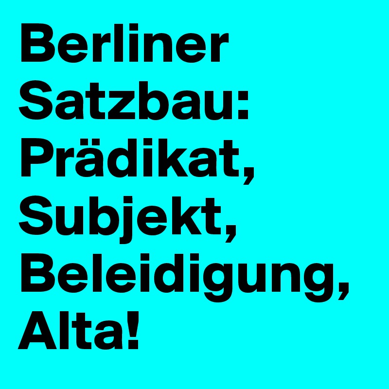 Berliner Satzbau:
Prädikat, Subjekt, 
Beleidigung,
Alta!