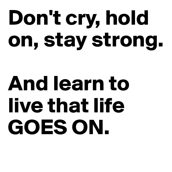 Don't cry, hold on, stay strong. 

And learn to live that life GOES ON.