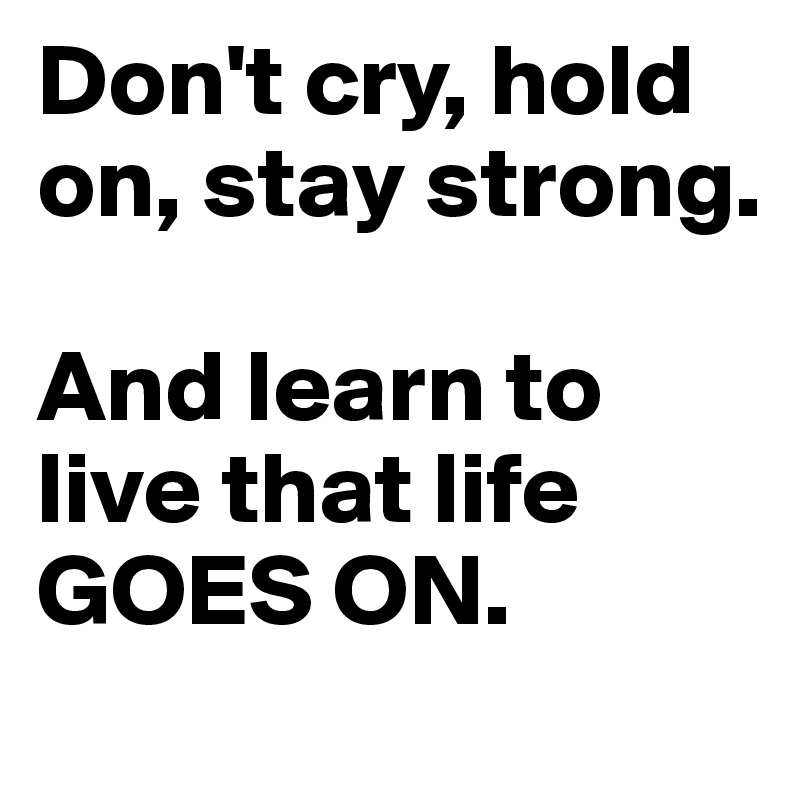 Don't cry, hold on, stay strong. 

And learn to live that life GOES ON.