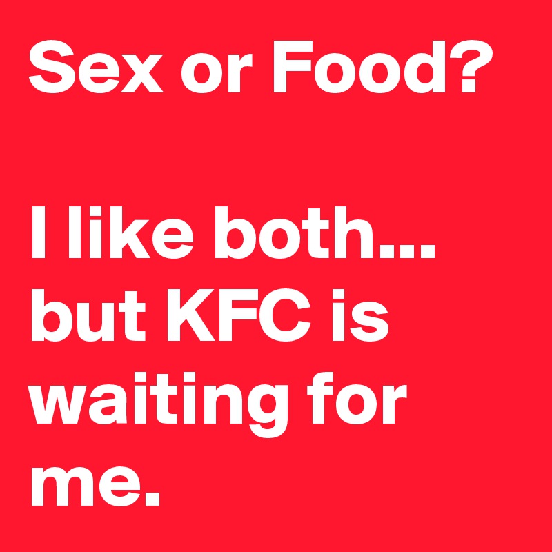 Sex or Food?

I like both... but KFC is waiting for me.