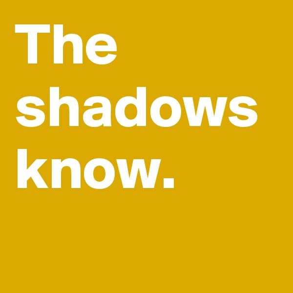 The shadows know.