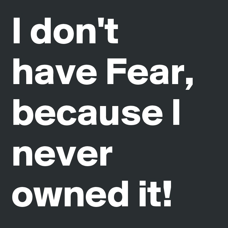 I don't have Fear, because I never owned it!