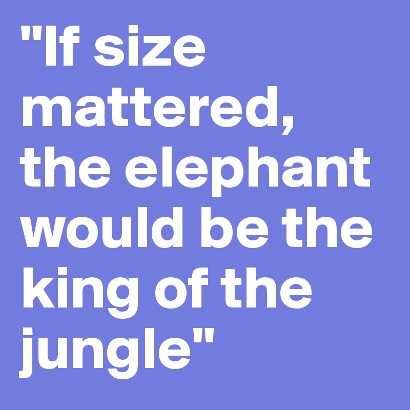 "If size mattered, the elephant would be the king of the jungle"