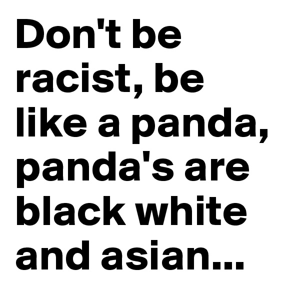 Don't be racist, be like a panda, panda's are black white and asian...