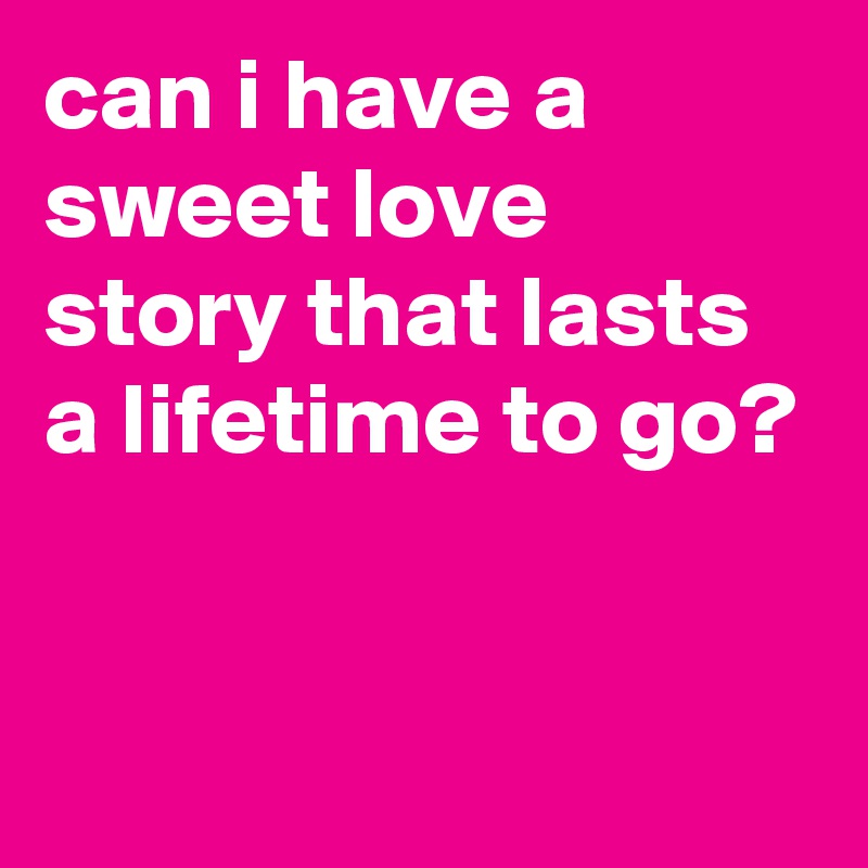 can i have a sweet love story that lasts a lifetime to go?


