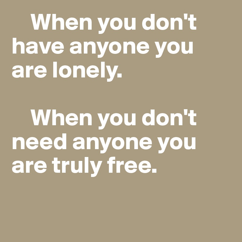 Why Dont I Have Anyone By My Side When you don't have anyone you are lonely. When you don't need anyone