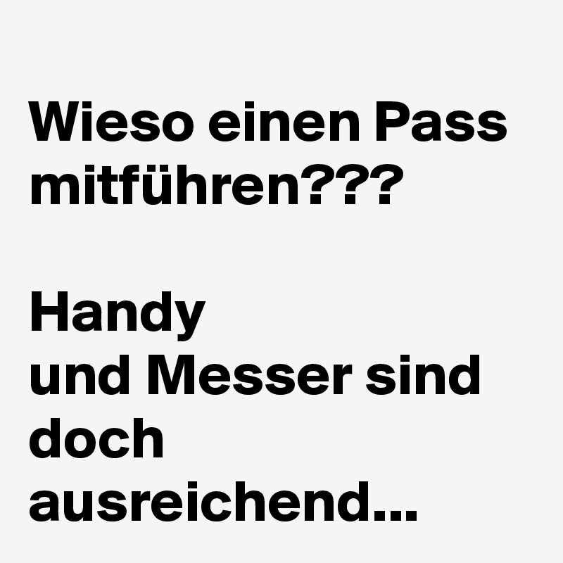 
Wieso einen Pass mitführen???

Handy
und Messer sind doch ausreichend...