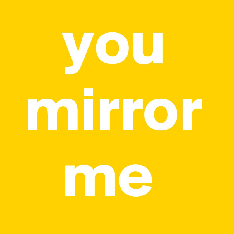     you     mirror     me