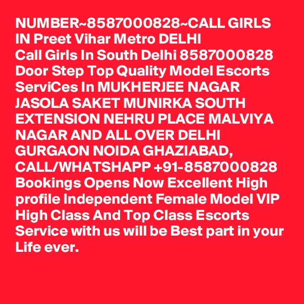 NUMBER~8587000828~CALL GIRLS IN Preet Vihar Metro DELHI
Call Girls In South Delhi 8587000828 Door Step Top Quality Model Escorts ServiCes In MUKHERJEE NAGAR JASOLA SAKET MUNIRKA SOUTH EXTENSION NEHRU PLACE MALVIYA NAGAR AND ALL OVER DELHI GURGAON NOIDA GHAZIABAD,
CALL/WHATSHAPP +91-8587000828 Bookings Opens Now Excellent High profile Independent Female Model VIP High Class And Top Class Escorts Service with us will be Best part in your Life ever.

