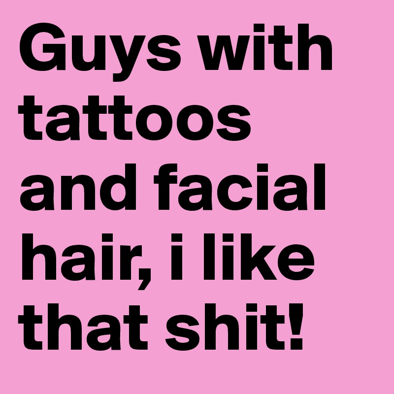 Guys with tattoos and facial hair, i like that shit! 