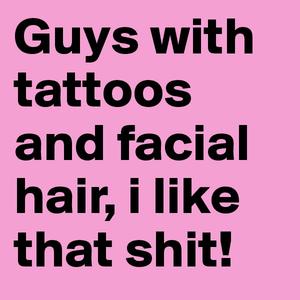 Guys with tattoos and facial hair, i like that shit! 