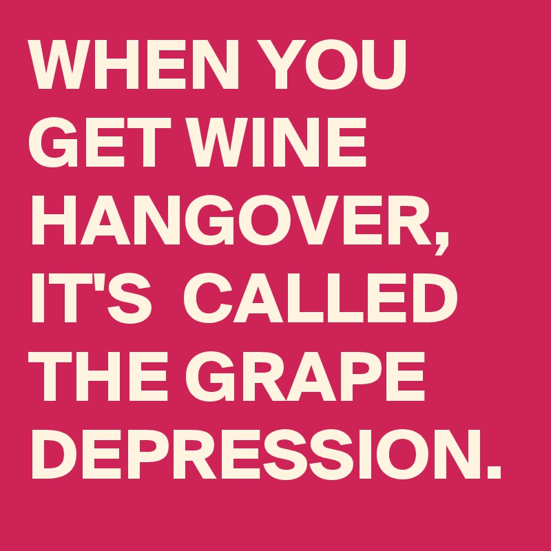 WHEN YOU GET WINE HANGOVER, 
IT'S  CALLED THE GRAPE DEPRESSION. 