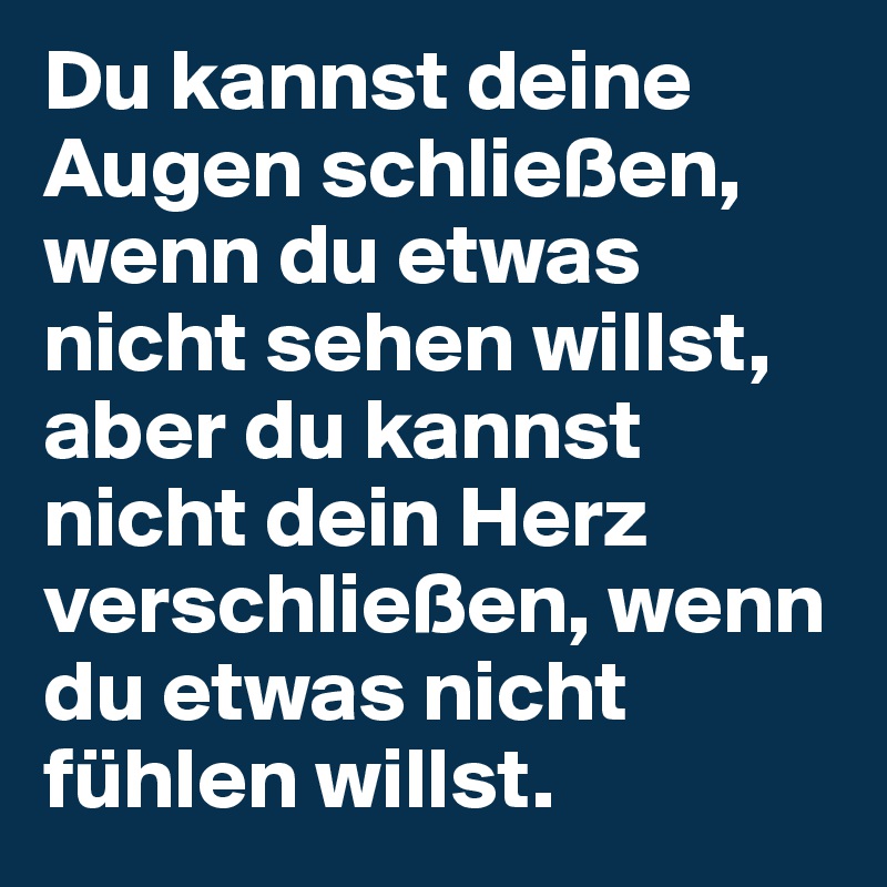 Du kannst deine Augen schließen, wenn du etwas nicht sehen willst, aber du kannst nicht dein Herz verschließen, wenn du etwas nicht fühlen willst.