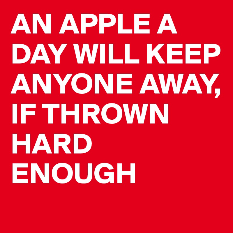 AN APPLE A DAY WILL KEEP ANYONE AWAY, IF THROWN HARD ENOUGH