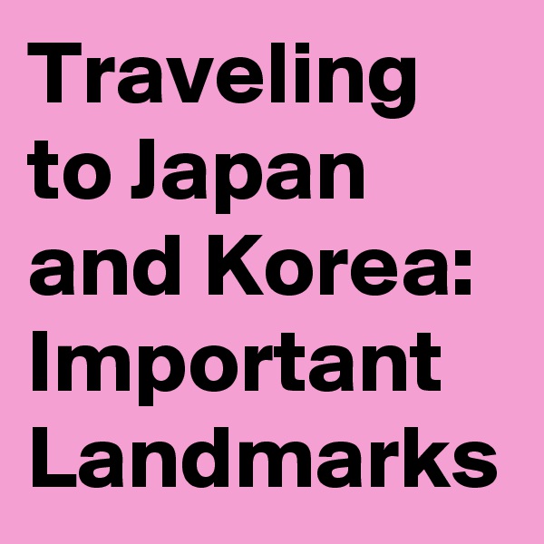 Traveling to Japan and Korea: Important Landmarks