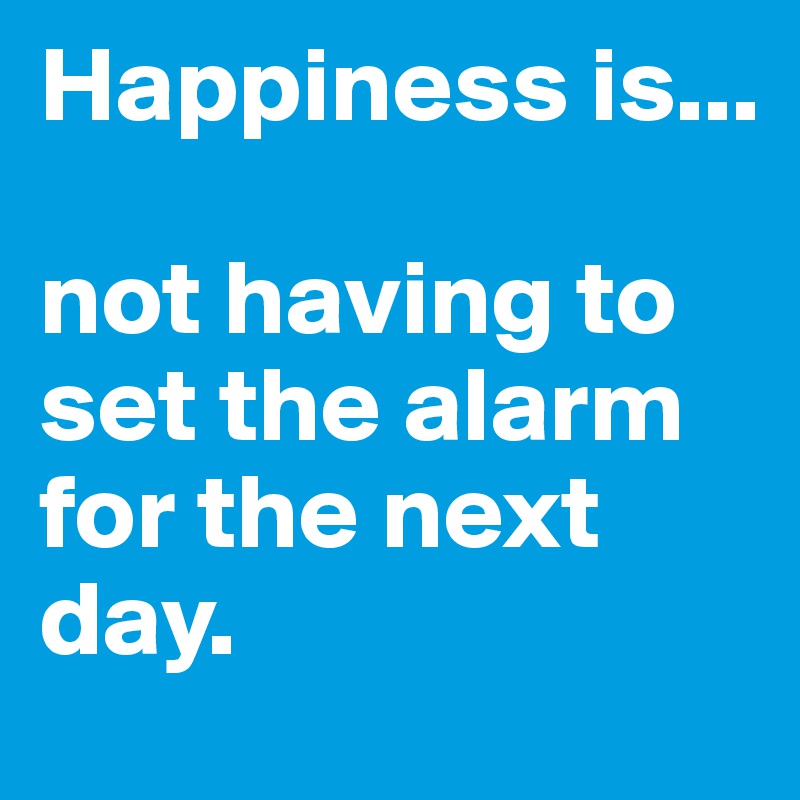 Happiness is... not having to set the alarm for the next day. - Post by ...