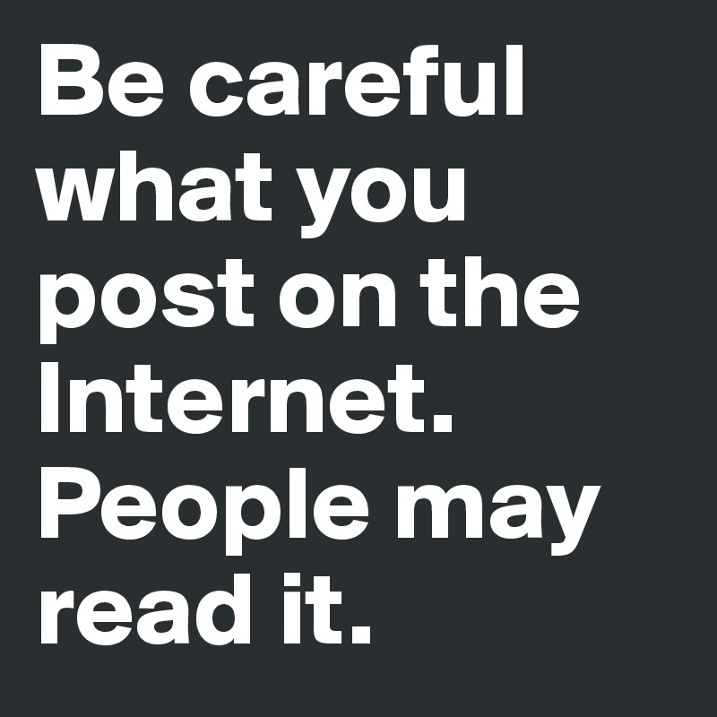 Be careful what you post on the Internet. People may read it.