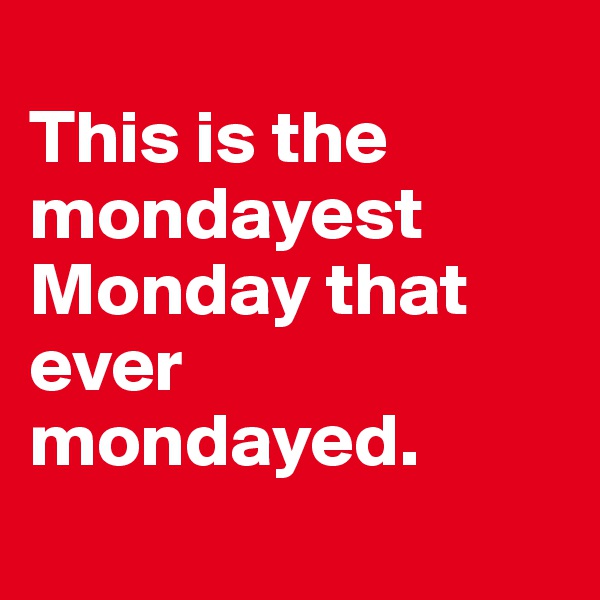 
This is the mondayest Monday that ever mondayed.
