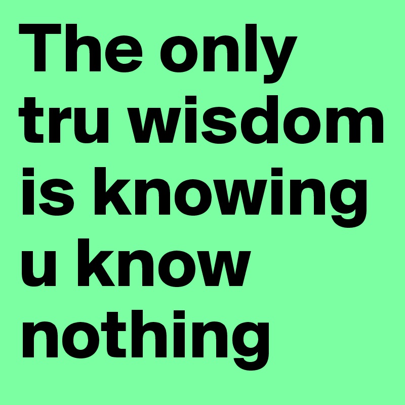 The only tru wisdom is knowing u know nothing