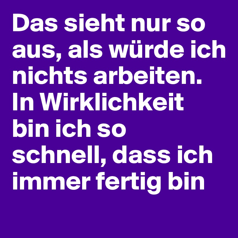 Das sieht nur so aus, als würde ich nichts arbeiten. In Wirklichkeit bin ich so schnell, dass ich immer fertig bin