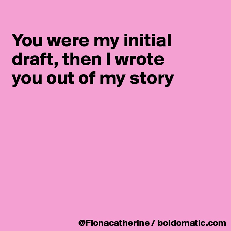 
You were my initial draft, then I wrote
you out of my story






