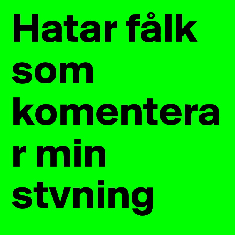 Hatar fålk som komenterar min stvning