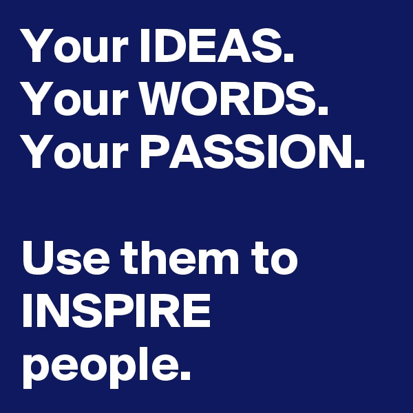 Your IDEAS.
Your WORDS.
Your PASSION.

Use them to INSPIRE people.