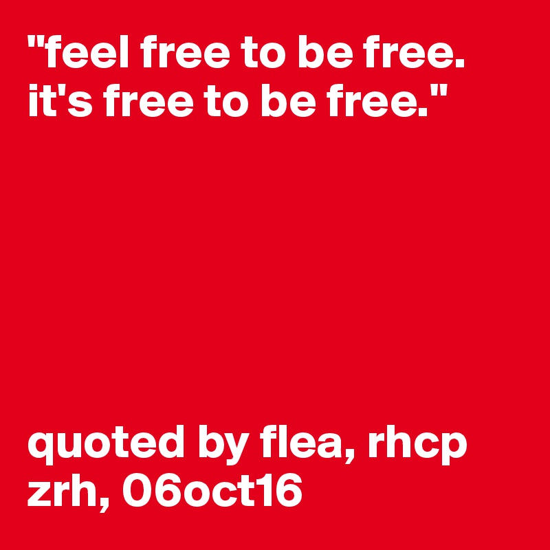 "feel free to be free. it's free to be free."






quoted by flea, rhcp
zrh, 06oct16
