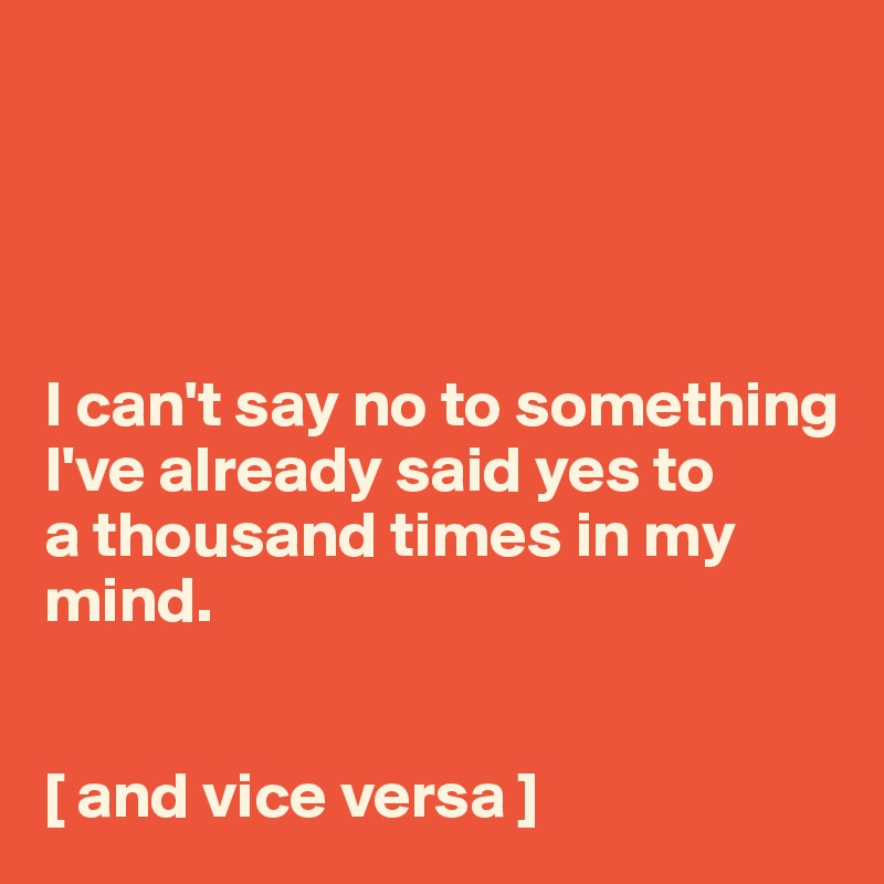 




I can't say no to something I've already said yes to 
a thousand times in my mind.


[ and vice versa ]