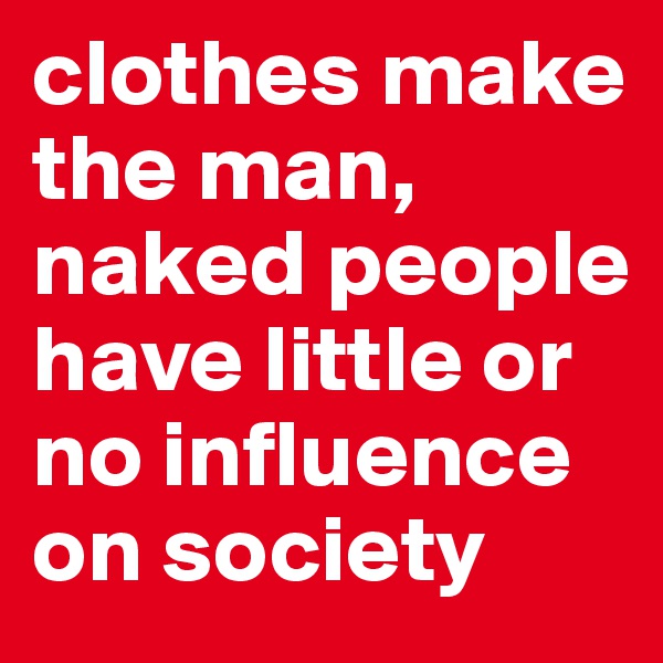 clothes make the man, naked people have little or no influence on society
