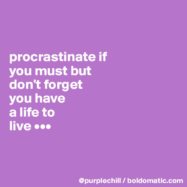 


procrastinate if 
you must but 
don't forget 
you have 
a life to 
live •••


