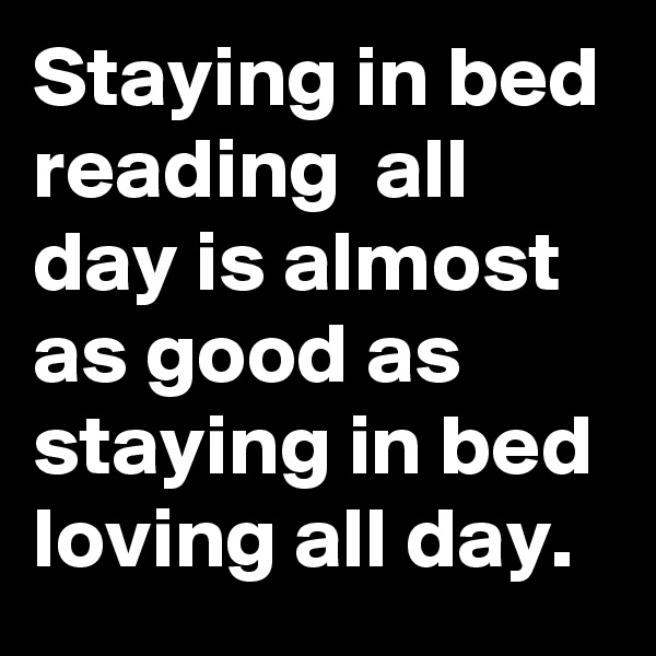 Staying in bed reading  all day is almost as good as staying in bed loving all day.