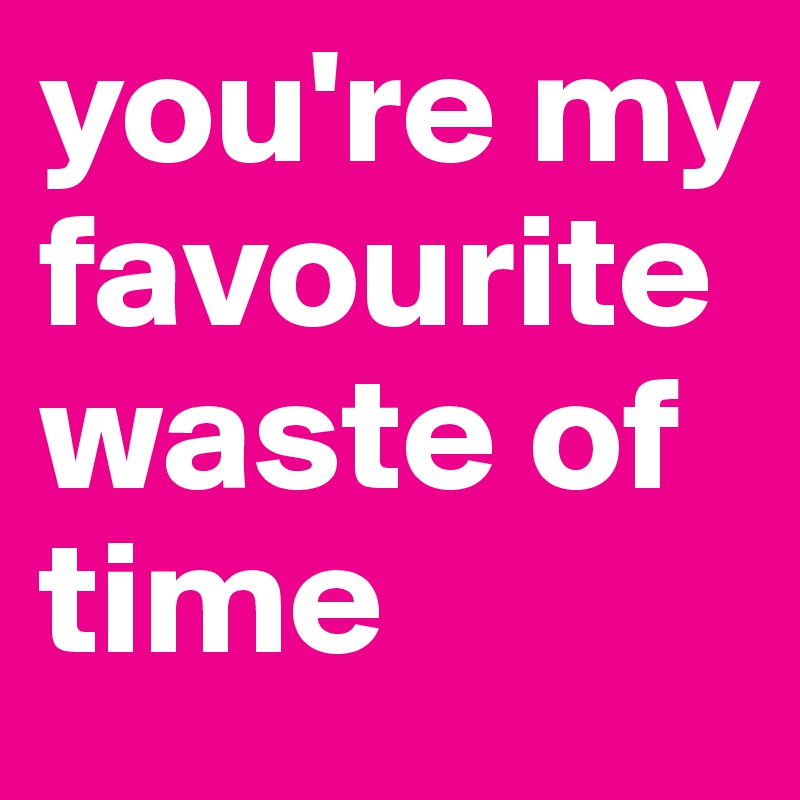 you're my favourite waste of time