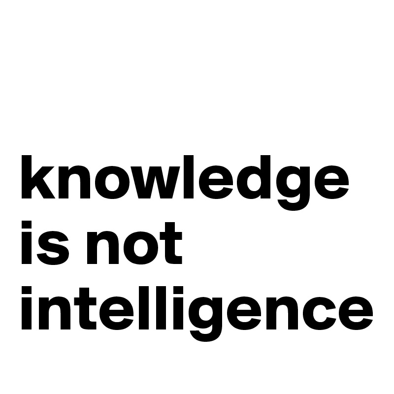    

knowledge is not intelligence