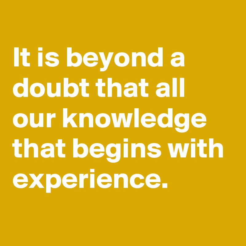 
It is beyond a doubt that all our knowledge that begins with experience.

