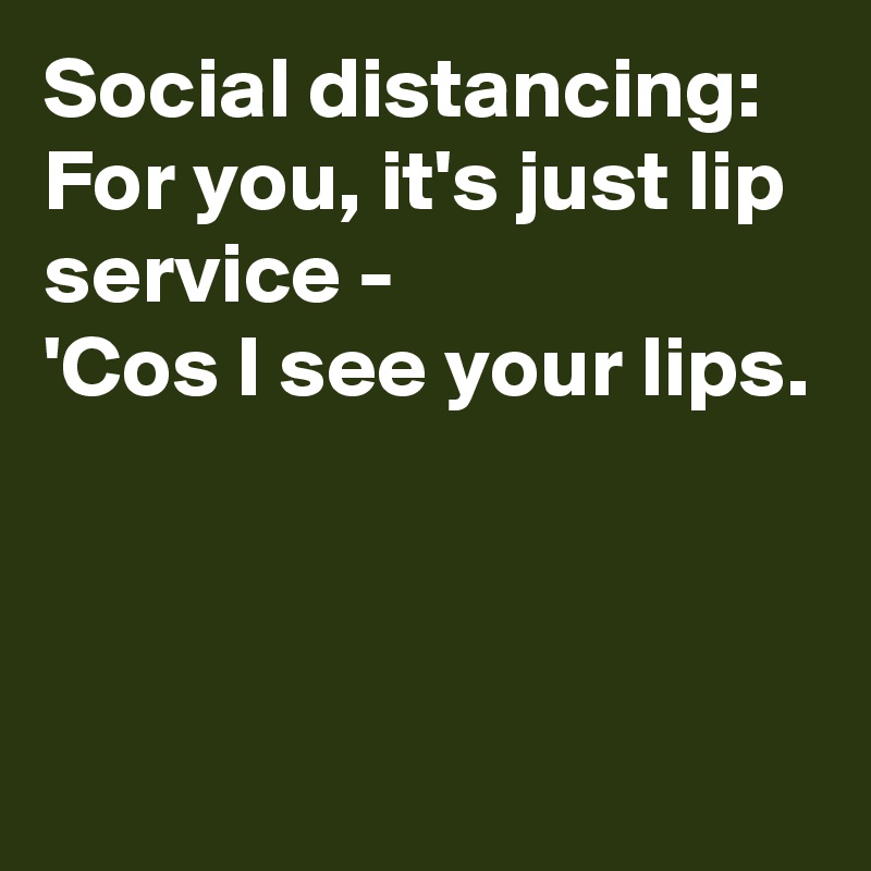 Social distancing:
For you, it's just lip service -
'Cos I see your lips.



