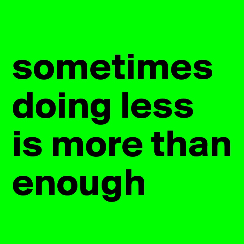 
sometimes doing less is more than enough