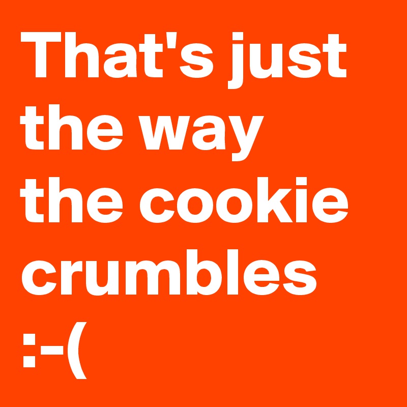 That's just the cookie crumbles :-( - Post by atheist on