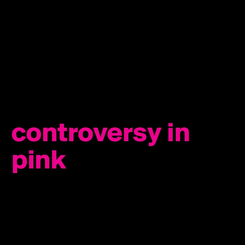 



controversy in pink

